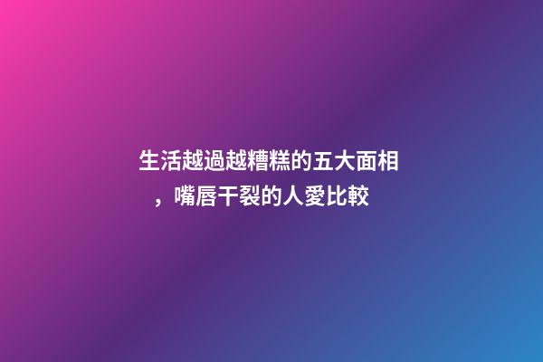 生活越過越糟糕的五大面相，嘴唇干裂的人愛比較